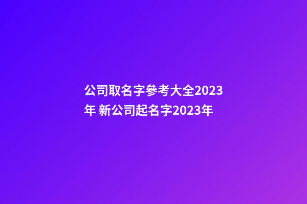公司取名字參考大全2023年 新公司起名字2023年-第1張-公司起名-玄機(jī)派